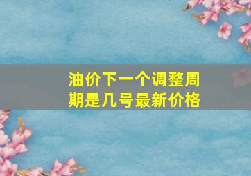 油价下一个调整周期是几号最新价格