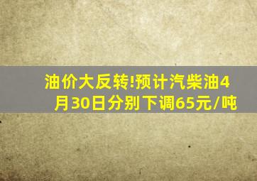 油价大反转!预计汽柴油4月30日分别下调65元/吨