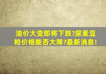 油价大变,即将下跌?尿素、豆粕价格能否大降?最新消息!