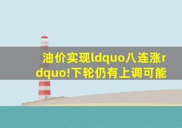 油价实现“八连涨”!下轮仍有上调可能 