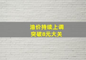 油价持续上调,突破8元大关 