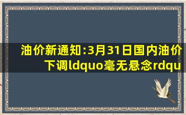 油价新通知:3月31日国内油价下调“毫无悬念”