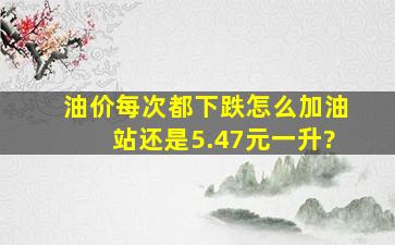 油价每次都下跌,怎么加油站还是5.47元一升?