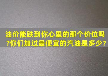 油价能跌到你心里的那个价位吗?你们加过最便宜的汽油是多少?