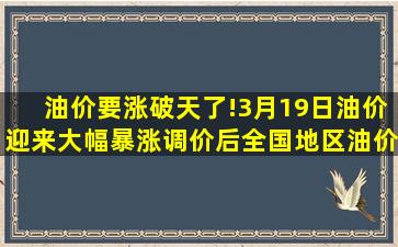 油价要涨破天了!3月19日,油价迎来大幅暴涨,调价后全国地区油价一览 