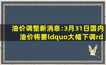 油价调整新消息:3月31日,国内油价将要“大幅下调” 