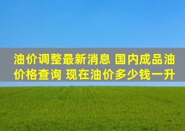 油价调整最新消息 国内成品油价格查询 现在油价多少钱一升