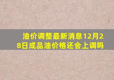 油价调整最新消息12月28日成品油价格还会上调吗