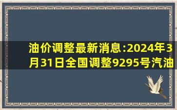 油价调整最新消息:2024年3月31日,全国调整92、95号汽油价