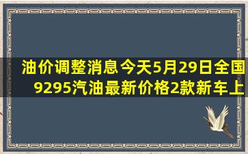 油价调整消息,今天5月29日全国92、95汽油最新价格,2款新车上市