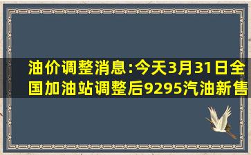 油价调整消息:今天3月31日,全国加油站调整后92、95汽油新售价...