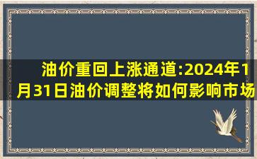 油价重回上涨通道:2024年1月31日油价调整将如何影响市场