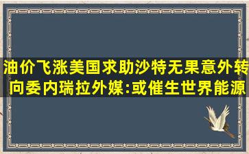 油价飞涨美国求助沙特无果意外转向委内瑞拉外媒:或催生世界能源...