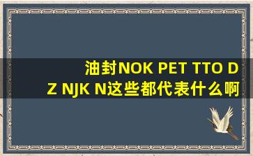 油封NOK PET TTO DZ NJK N这些都代表什么啊?求详细所有油封字母...