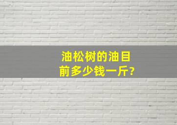 油松树的油目前多少钱一斤?