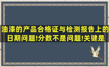 油漆的产品合格证与检测报告上的日期问题!分数不是问题!关键是有...