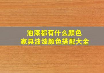 油漆都有什么颜色 家具油漆颜色搭配大全