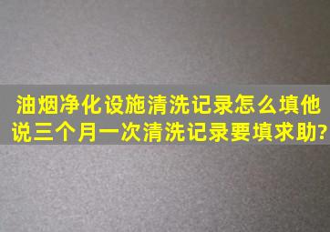 油烟净化设施清洗记录怎么填。他说三个月一次清洗记录要填,求助?