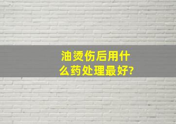 油烫伤后用什么药处理最好?