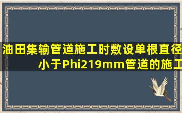 油田集输管道施工时,敷设单根直径小于Φ219mm管道的施工带宽度不...