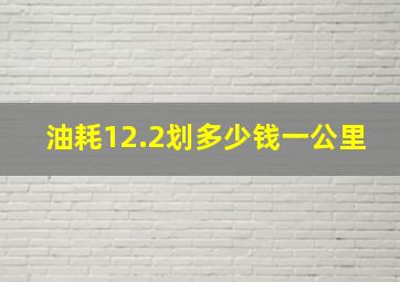 油耗12.2划多少钱一公里