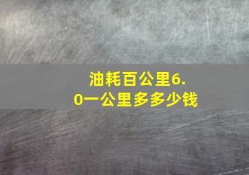 油耗百公里6.0一公里多多少钱