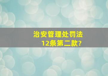 治安管理处罚法12条第二款?