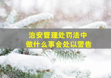 治安管理处罚法中 做什么事会处以警告