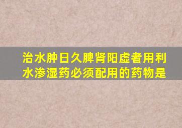 治水肿日久,脾肾阳虚者,用利水渗湿药必须配用的药物是()