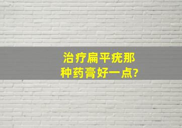 治疗扁平疣,那种药膏好一点?