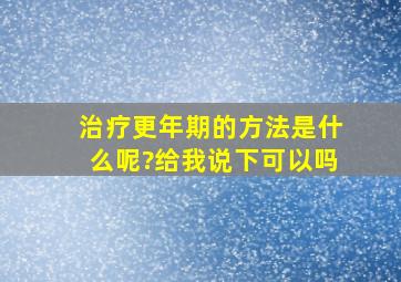 治疗更年期的方法是什么呢?给我说下可以吗