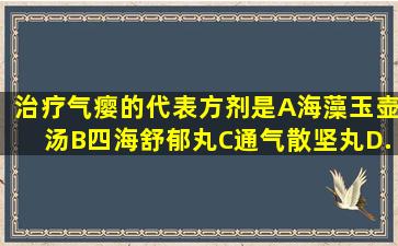 治疗气瘿的代表方剂是A、海藻玉壶汤B、四海舒郁丸C、通气散坚丸D...