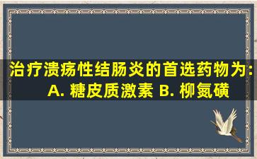 治疗溃疡性结肠炎的首选药物为:( ) A. 糖皮质激素 B. 柳氮磺吡啶...