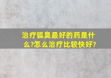 治疗狐臭最好的药是什么?怎么治疗比较快好?