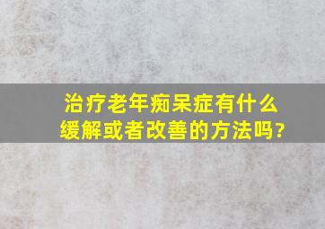 治疗老年痴呆症有什么缓解或者改善的方法吗?