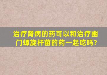 治疗肾病的药可以和治疗幽门螺旋杆菌的药一起吃吗?