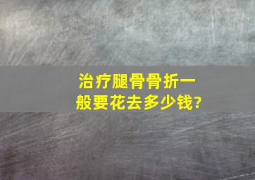 治疗腿骨骨折一般要花去多少钱?