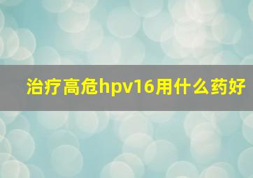 治疗高危hpv16用什么药好(