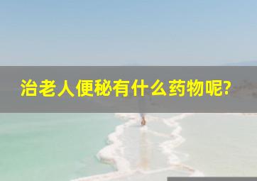 治老人便秘有什么药物呢?