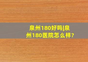 泉州180好吗|泉州180医院怎么样?