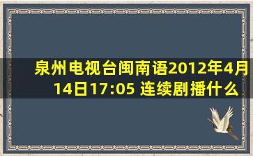 泉州电视台闽南语2012年4月14日17:05 连续剧播什么?那是大结局啊...