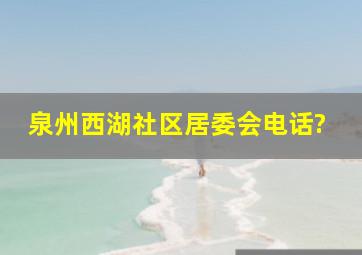 泉州西湖社区居委会电话?