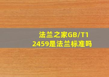 法兰之家GB/T12459是法兰标准吗