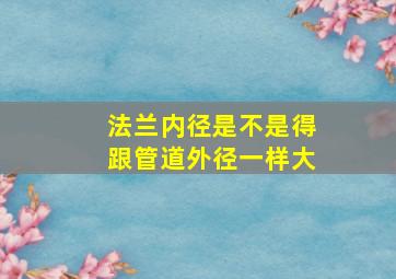 法兰内径是不是得跟管道外径一样大(((((