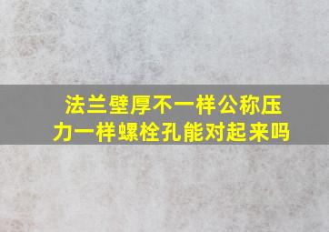 法兰壁厚不一样,公称压力一样,螺栓孔能对起来吗