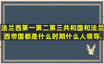 法兰西第一第二第三共和国和法兰西帝国都是什么时期什么人领导...