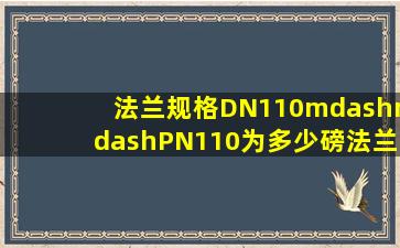 法兰规格DN110——PN110为多少磅法兰?