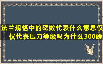 法兰规格中的磅数代表什么意思(仅仅代表压力等级吗(为什么300磅的