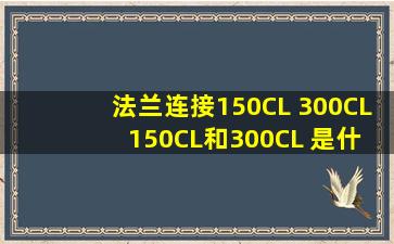 法兰连接150CL 、300CL ,150CL和300CL 是什么?是多少压力? 法兰 ...