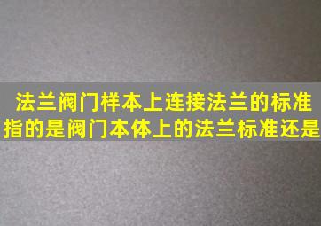 法兰阀门样本上,连接法兰的标准指的是阀门本体上的法兰标准,还是